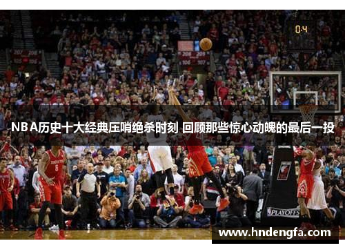 NBA历史十大经典压哨绝杀时刻 回顾那些惊心动魄的最后一投